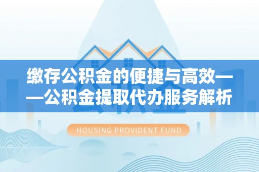 海城缴存公积金的便捷与高效——公积金提取代办服务解析