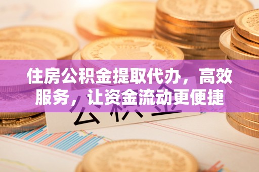 海城住房公积金提取代办，高效服务，让资金流动更便捷