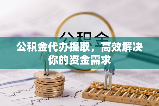 海城公积金代办提取，高效解决你的资金需求