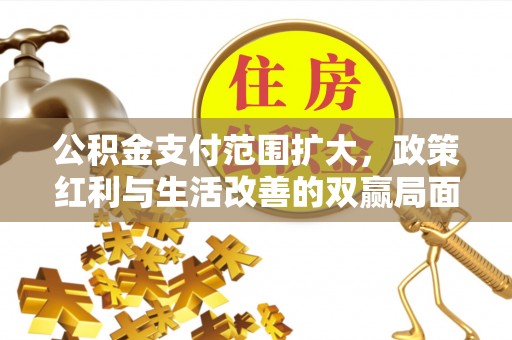海城公积金支付范围扩大，政策红利与生活改善的双赢局面