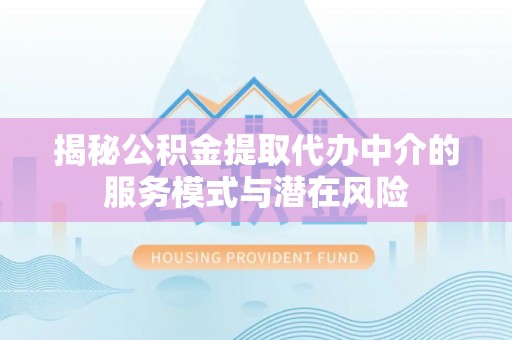 海城揭秘公积金提取代办中介的服务模式与潜在风险