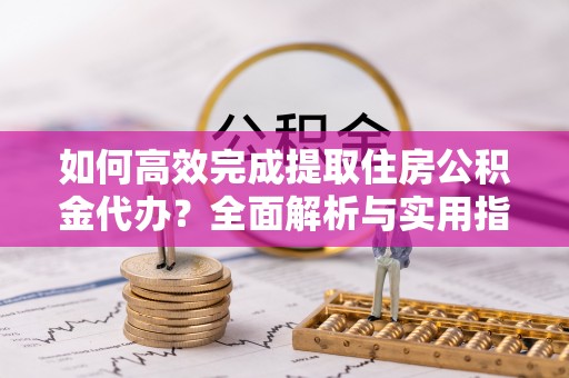 海城如何高效完成提取住房公积金代办？全面解析与实用指南