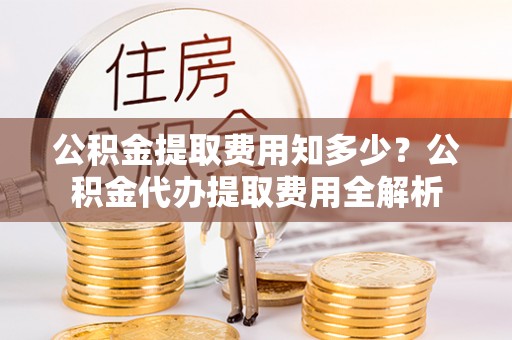 海城公积金提取费用知多少？公积金代办提取费用全解析