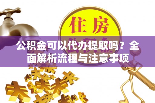 海城公积金可以代办提取吗？全面解析流程与注意事项