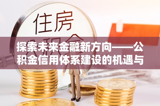 海城探索未来金融新方向——公积金信用体系建设的机遇与挑战