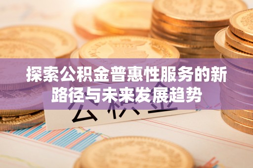 海城探索公积金普惠性服务的新路径与未来发展趋势