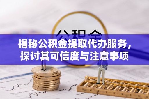 海城揭秘公积金提取代办服务，探讨其可信度与注意事项