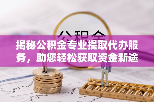 海城揭秘公积金专业提取代办服务，助您轻松获取资金新途径
