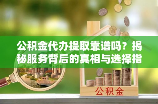 海城公积金代办提取靠谱吗？揭秘服务背后的真相与选择指南