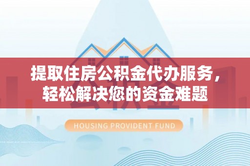 海城提取住房公积金代办服务，轻松解决您的资金难题
