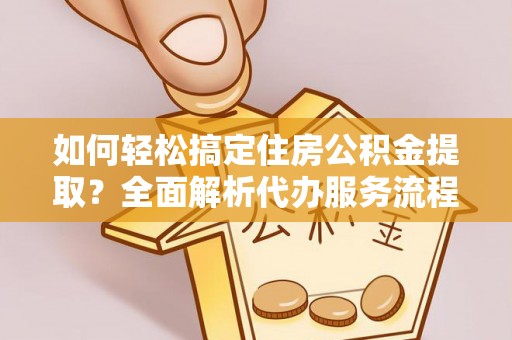 海城如何轻松搞定住房公积金提取？全面解析代办服务流程与优势