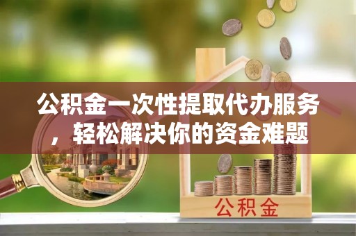 海城公积金一次性提取代办服务，轻松解决你的资金难题