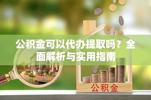 海城公积金可以代办提取吗？全面解析与实用指南