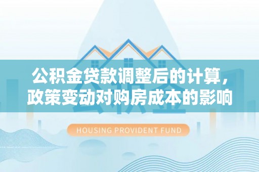 海城公积金贷款调整后的计算，政策变动对购房成本的影响分析
