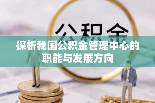 海城探析我国公积金管理中心的职能与发展方向