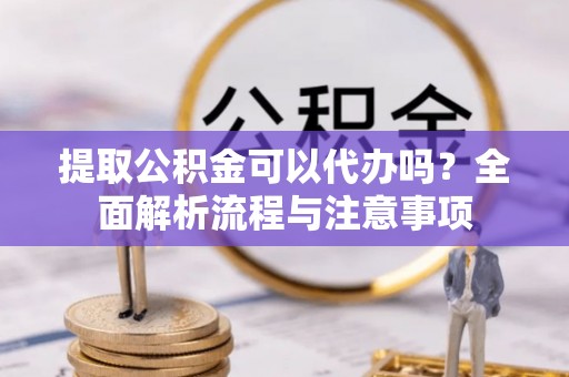 海城提取公积金可以代办吗？全面解析流程与注意事项