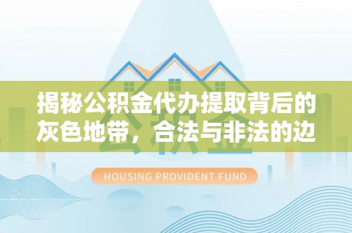 海城揭秘公积金代办提取背后的灰色地带，合法与非法的边界