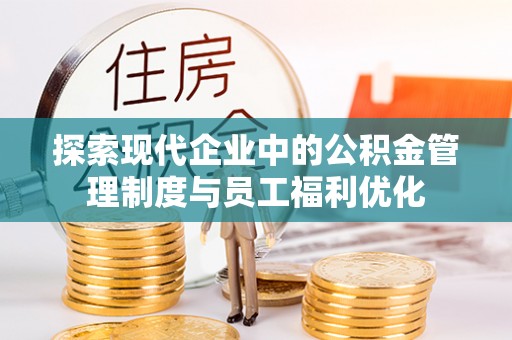 海城探索现代企业中的公积金管理制度与员工福利优化
