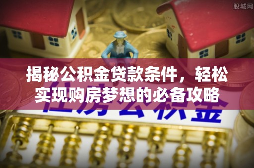 海城揭秘公积金贷款条件，轻松实现购房梦想的必备攻略