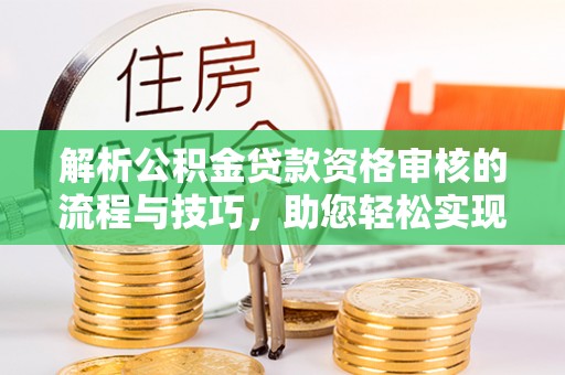 海城解析公积金贷款资格审核的流程与技巧，助您轻松实现购房梦