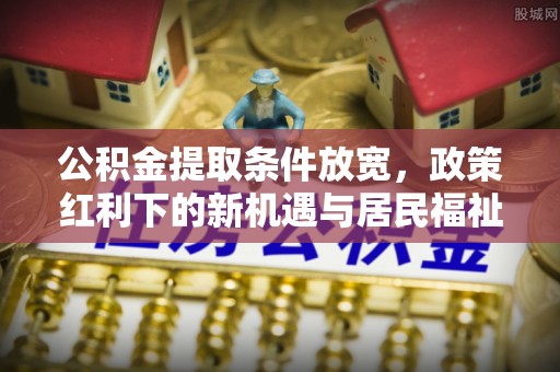 海城公积金提取条件放宽，政策红利下的新机遇与居民福祉提升
