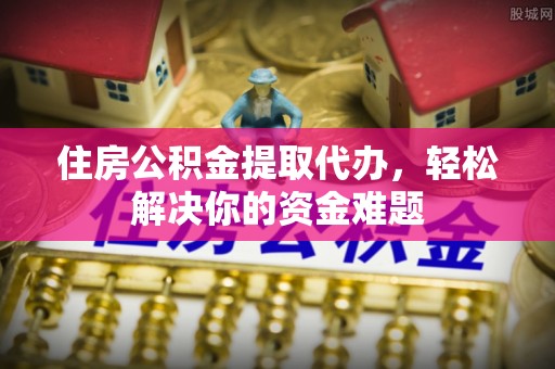 海城住房公积金提取代办，轻松解决你的资金难题