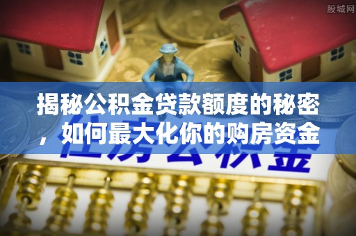 海城揭秘公积金贷款额度的秘密，如何最大化你的购房资金