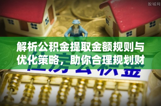 海城解析公积金提取金额规则与优化策略，助你合理规划财务未来