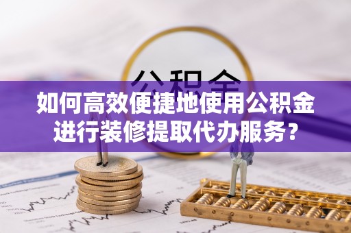 海城如何高效便捷地使用公积金进行装修提取代办服务？