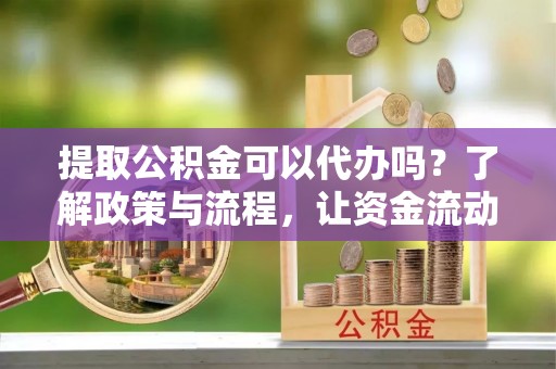 海城提取公积金可以代办吗？了解政策与流程，让资金流动更轻松