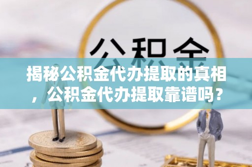 海城揭秘公积金代办提取的真相，公积金代办提取靠谱吗？