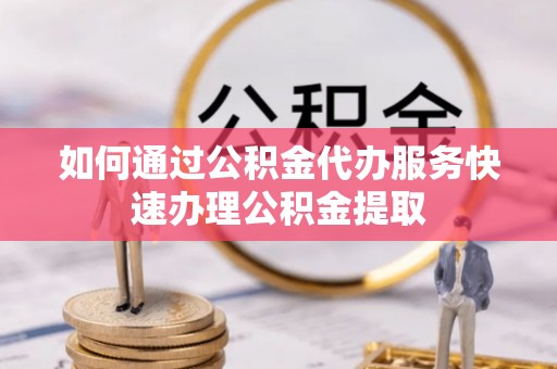 海城如何通过公积金代办服务快速办理公积金提取
