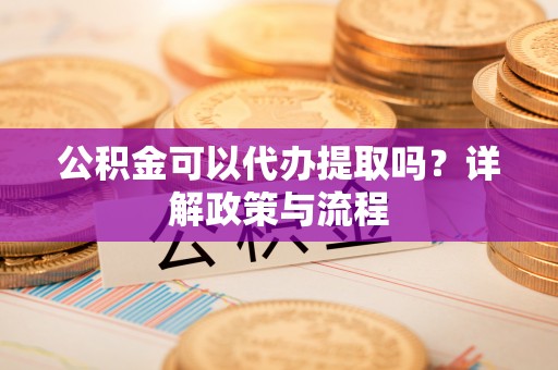 海城公积金可以代办提取吗？详解政策与流程