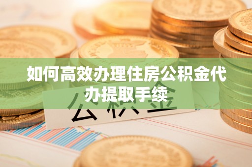 海城如何高效办理住房公积金代办提取手续