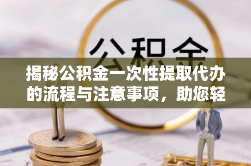 海城揭秘公积金一次性提取代办的流程与注意事项，助您轻松拿钱！