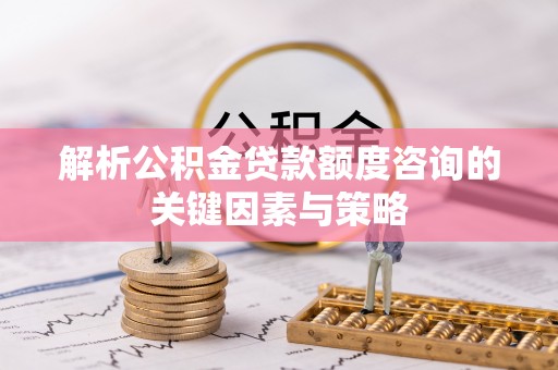 海城解析公积金贷款额度咨询的关键因素与策略