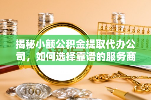 海城揭秘小额公积金提取代办公司，如何选择靠谱的服务商？