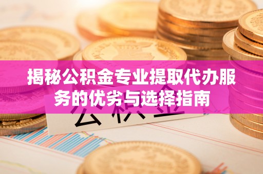海城揭秘公积金专业提取代办服务的优劣与选择指南