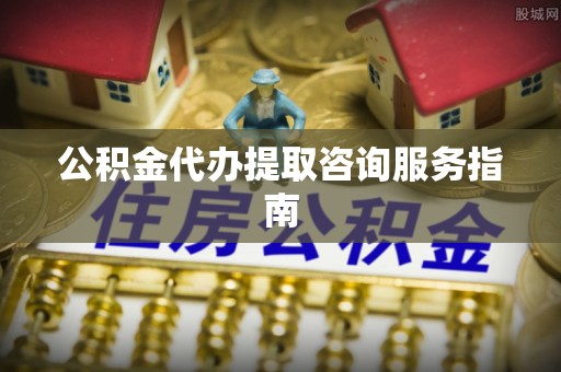 海城公积金代办提取咨询服务指南