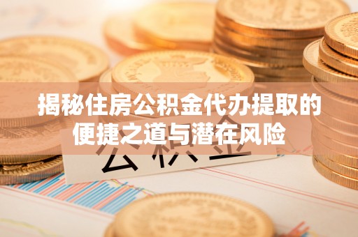 海城揭秘住房公积金代办提取的便捷之道与潜在风险