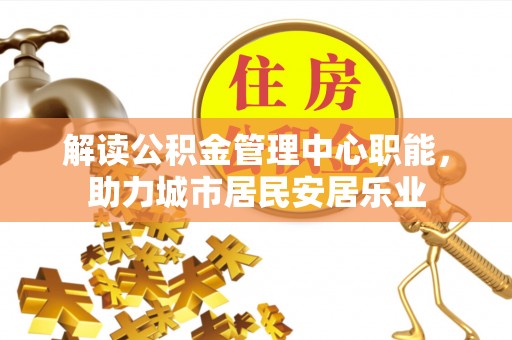 海城解读公积金管理中心职能，助力城市居民安居乐业