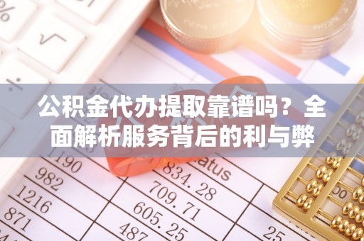 海城公积金代办提取靠谱吗？全面解析服务背后的利与弊