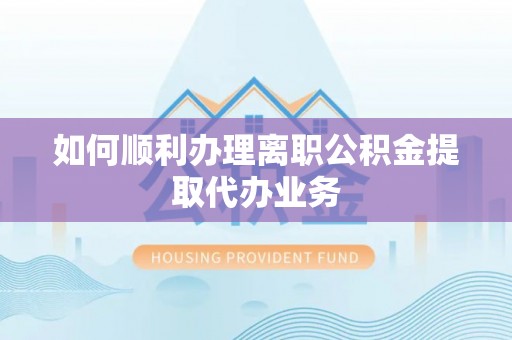 海城如何顺利办理离职公积金提取代办业务