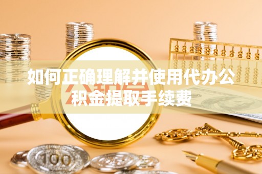 海城如何正确理解并使用代办公积金提取手续费