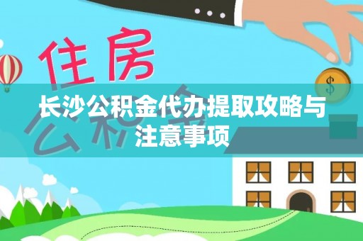 海城长沙公积金代办提取攻略与注意事项