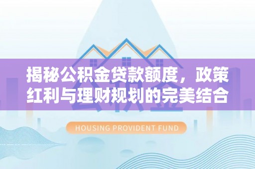 海城揭秘公积金贷款额度，政策红利与理财规划的完美结合