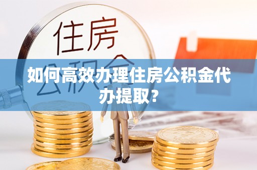 海城如何高效办理住房公积金代办提取？