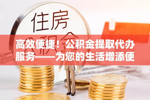 海城高效便捷！公积金提取代办服务——为您的生活增添便利