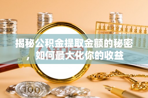 海城揭秘公积金提取金额的秘密，如何最大化你的收益