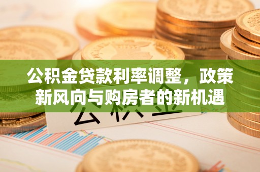 海城公积金贷款利率调整，政策新风向与购房者的新机遇